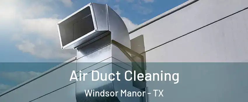 Air Duct Cleaning Windsor Manor - TX