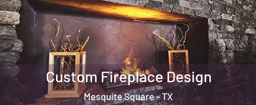 Custom Fireplace Design Mesquite Square - TX