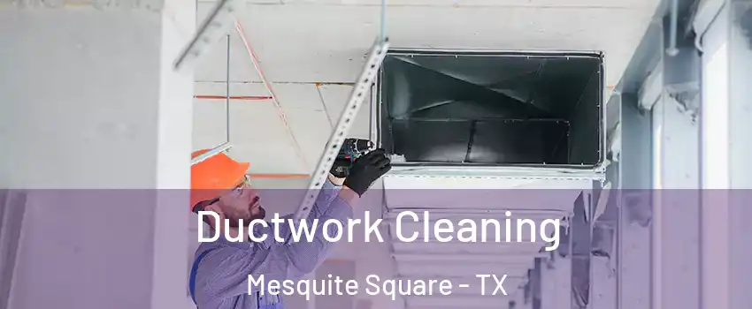 Ductwork Cleaning Mesquite Square - TX