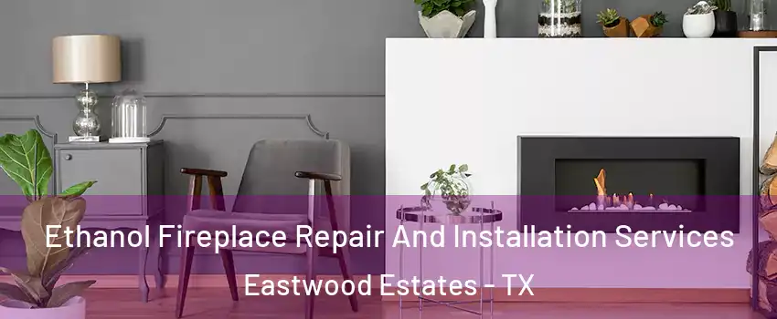 Ethanol Fireplace Repair And Installation Services Eastwood Estates - TX