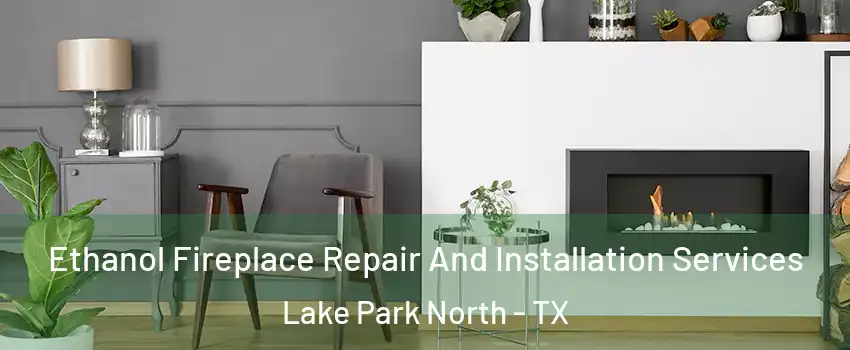 Ethanol Fireplace Repair And Installation Services Lake Park North - TX