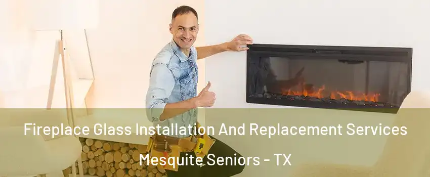 Fireplace Glass Installation And Replacement Services Mesquite Seniors - TX