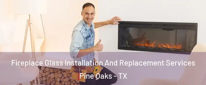 Fireplace Glass Installation And Replacement Services Pine Oaks - TX