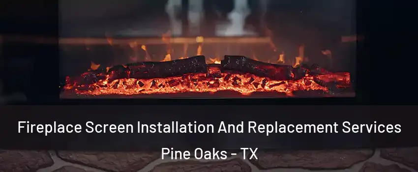 Fireplace Screen Installation And Replacement Services Pine Oaks - TX