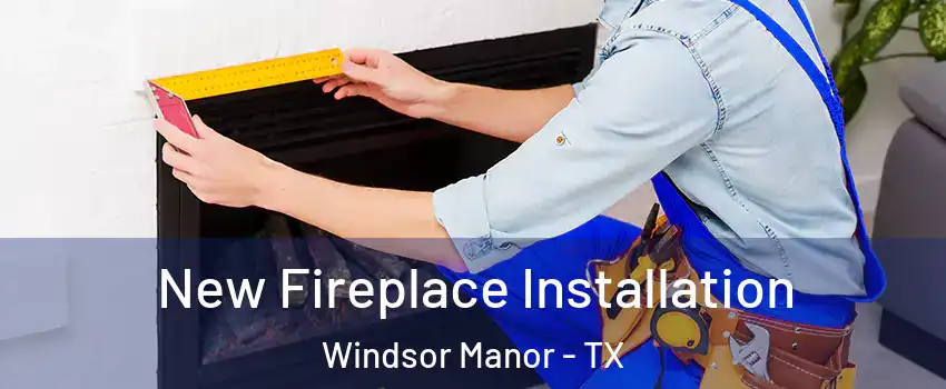 New Fireplace Installation Windsor Manor - TX