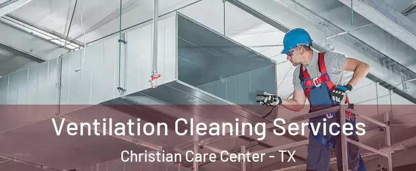 Ventilation Cleaning Services Christian Care Center - TX