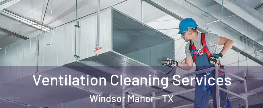 Ventilation Cleaning Services Windsor Manor - TX