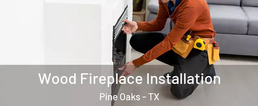 Wood Fireplace Installation Pine Oaks - TX